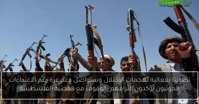 تصدينا بفعالية لهجمات الاحتلال وسنواصل دعم غزة رغم الاعتداءات الحوثيون يؤكدون التزامهم بالوقوف مع القضية الفلسطينية
