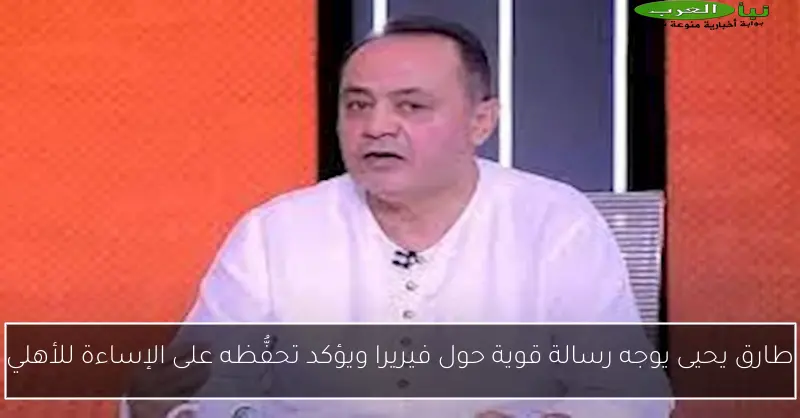 طارق يحيى يوجه رسالة قوية حول فيريرا ويؤكد تحفُّظه على الإساءة للأهلي
