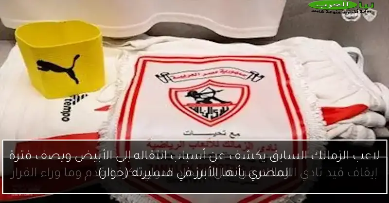 لاعب الزمالك السابق يكشف عن أسباب انتقاله إلى الأبيض ويصف فترة المصري بأنها الأبرز في مسيرته (حوار)