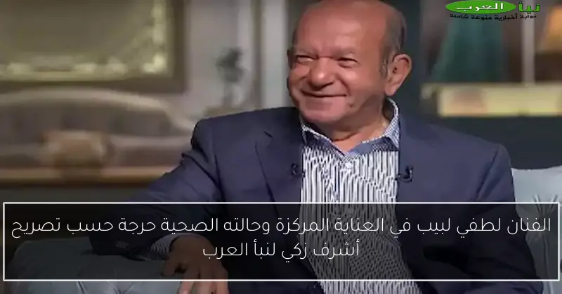 الفنان لطفي لبيب في العناية المركزة وحالته الصحية حرجة حسب تصريح أشرف زكي لنبأ العرب