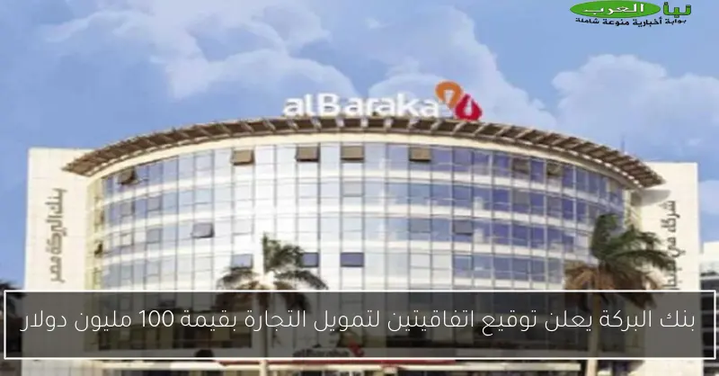 بنك البركة يعلن توقيع اتفاقيتين لتمويل التجارة بقيمة 100 مليون دولار