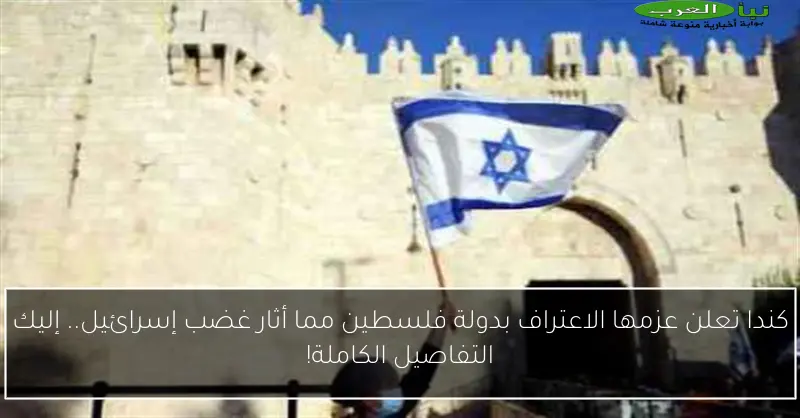 كندا تعلن عزمها الاعتراف بدولة فلسطين مما أثار غضب إسرائيل.. إليك التفاصيل الكاملة!