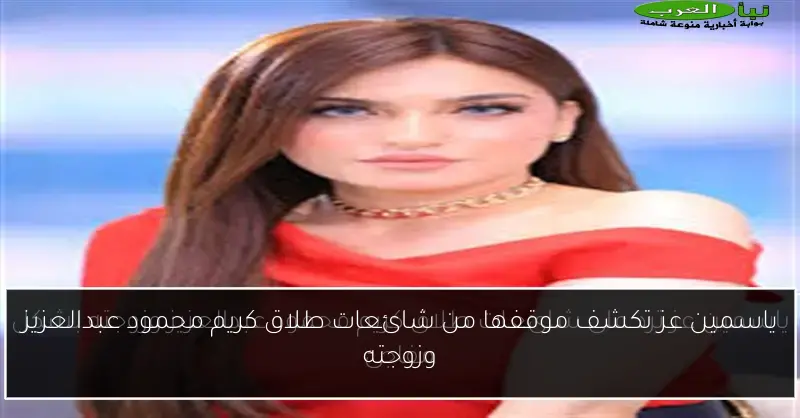ياسمين عز تكشف موقفها من شائعات طلاق كريم محمود عبدالعزيز وزوجته