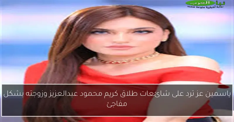 ياسمين عز ترد على شائعات طلاق كريم محمود عبدالعزيز وزوجته بشكل مفاجئ