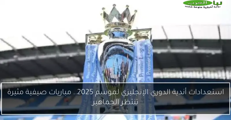 استعدادات أندية الدوري الإنجليزي لموسم 2025.. مباريات صيفية مثيرة تنتظر الجماهير