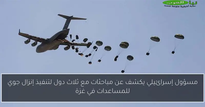 مسؤول إسرائيلي يكشف عن مباحثات مع ثلاث دول لتنفيذ إنزال جوي للمساعدات في غزة