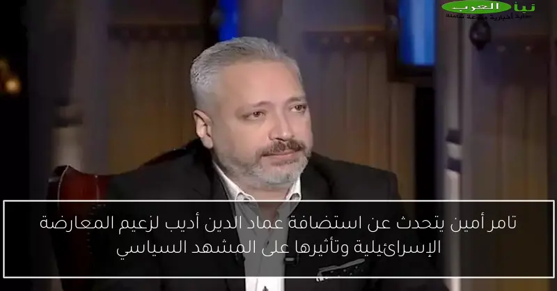 تامر أمين يتحدث عن استضافة عماد الدين أديب لزعيم المعارضة الإسرائيلية وتأثيرها على المشهد السياسي
