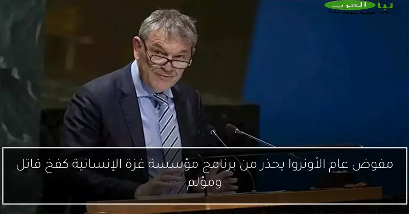 مفوض عام الأونروا يحذر من برنامج مؤسسة غزة الإنسانية كفخ قاتل ومؤلم