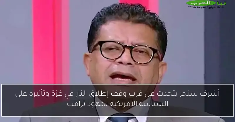 أشرف سنجر يتحدث عن قرب وقف إطلاق النار في غزة وتأثيره على السياسة الأمريكية بجهود ترامب