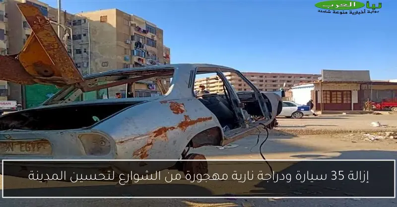 إزالة 35 سيارة ودراجة نارية مهجورة من الشوارع لتحسين المدينة