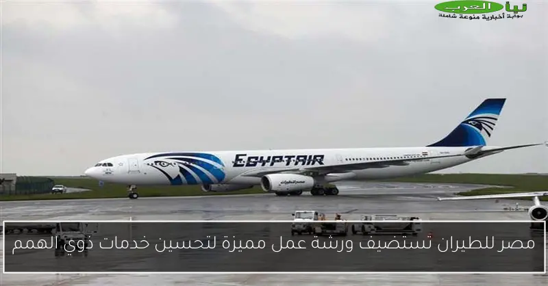 مصر للطيران تستضيف ورشة عمل مميزة لتحسين خدمات ذوي الهمم