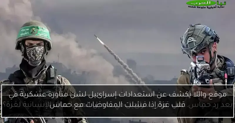 موقع واللا يكشف عن استعدادات إسرائيل لشن مناورة عسكرية في قلب غزة إذا فشلت المفاوضات مع حماس