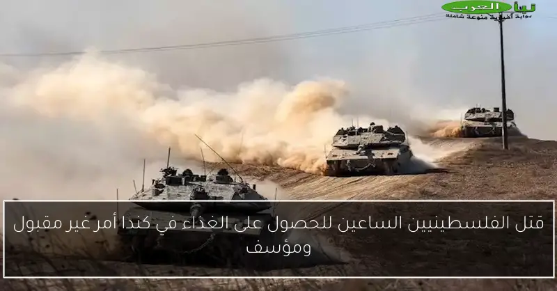 قتل الفلسطينيين الساعين للحصول على الغذاء في كندا أمر غير مقبول ومؤسف