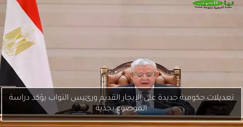تعديلات حكومية جديدة على الإيجار القديم ورئيس النواب يؤكد دراسة الموضوع بجدية