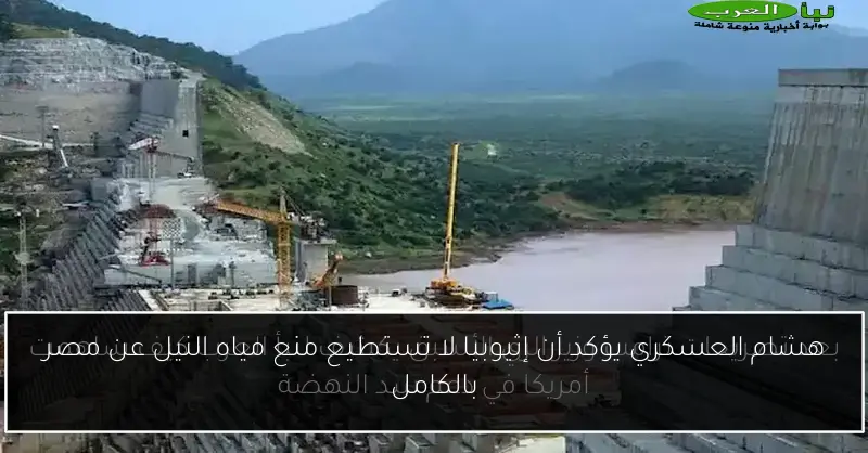 هشام العسكري يؤكد أن إثيوبيا لا تستطيع منع مياه النيل عن مصر بالكامل