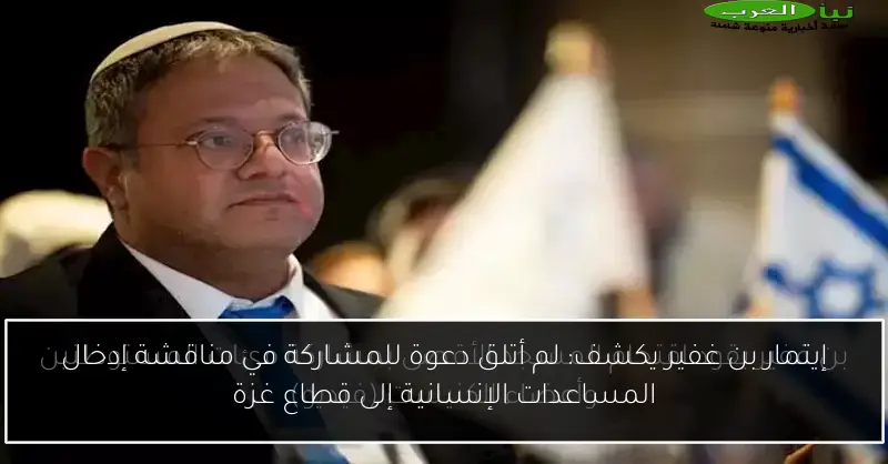 إيتمار بن غفير يكشف: لم أتلق دعوة للمشاركة في مناقشة إدخال المساعدات الإنسانية إلى قطاع غزة