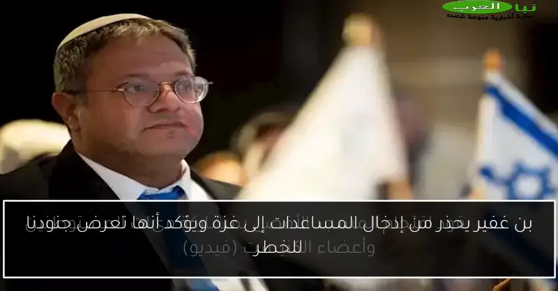 بن غفير يحذر من إدخال المساعدات إلى غزة ويؤكد أنها تعرض جنودنا للخطر