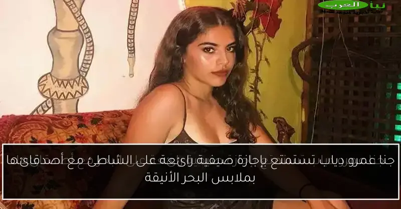 جنا عمرو دياب تستمتع بإجازة صيفية رائعة على الشاطئ مع أصدقائها بملابس البحر الأنيقة