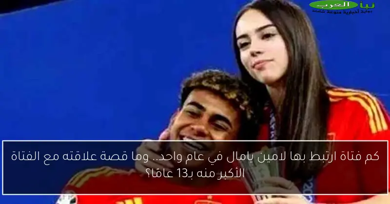 كم فتاة ارتبط بها لامين يامال في عام واحد.. وما قصة علاقته مع الفتاة الأكبر منه بـ13 عامًا؟