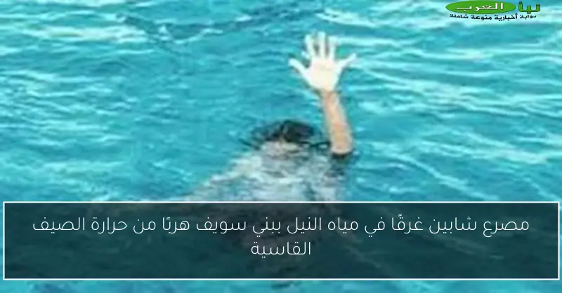 مصرع شابين غرقًا في مياه النيل ببني سويف هربًا من حرارة الصيف القاسية