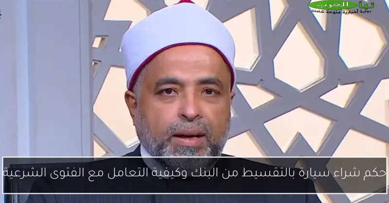 حكم شراء سيارة بالتقسيط من البنك وكيفية التعامل مع الفتوى الشرعية