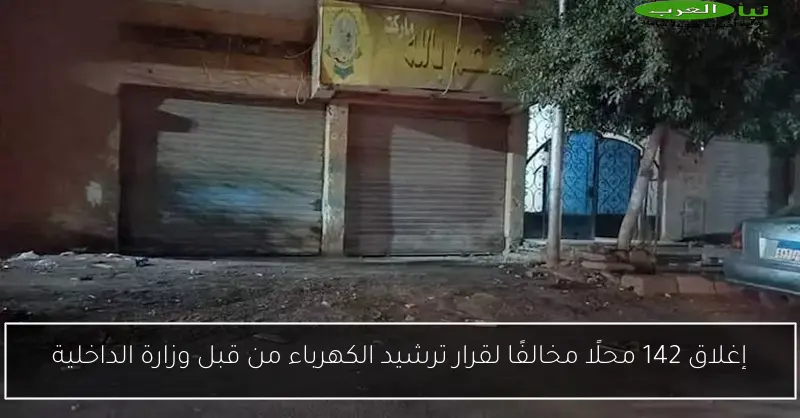 إغلاق 142 محلًا مخالفًا لقرار ترشيد الكهرباء من قبل وزارة الداخلية