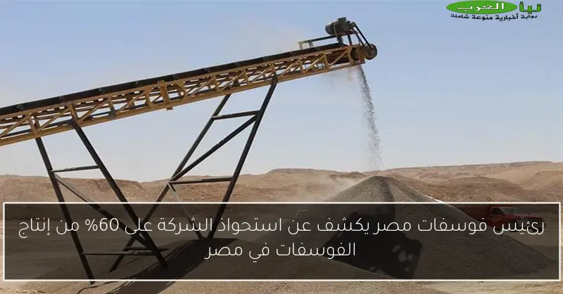 رئيس فوسفات مصر يكشف عن استحواذ الشركة على 60% من إنتاج الفوسفات في مصر