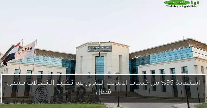 استعادة 99% من خدمات الإنترنت المنزلي عبر تنظيم الاتصالات بشكل فعال