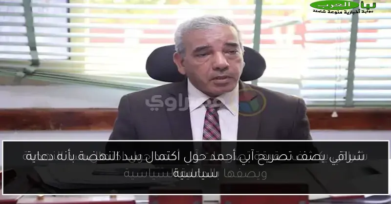شراقي يصف تصريح آبي أحمد حول اكتمال سد النهضة بأنه دعاية سياسية