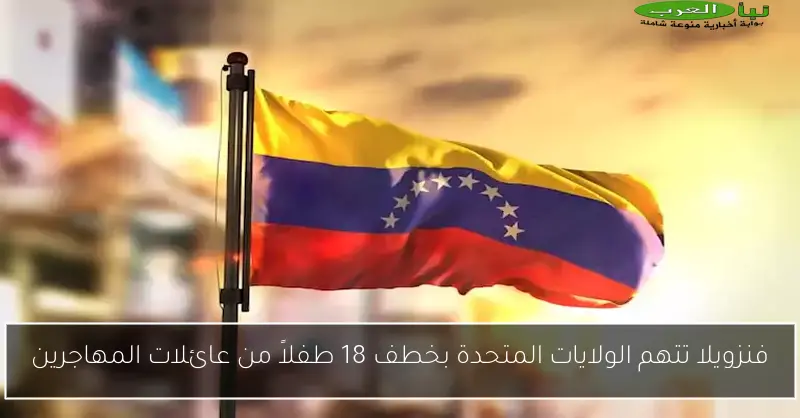 فنزويلا تتهم الولايات المتحدة بخطف 18 طفلاً من عائلات المهاجرين