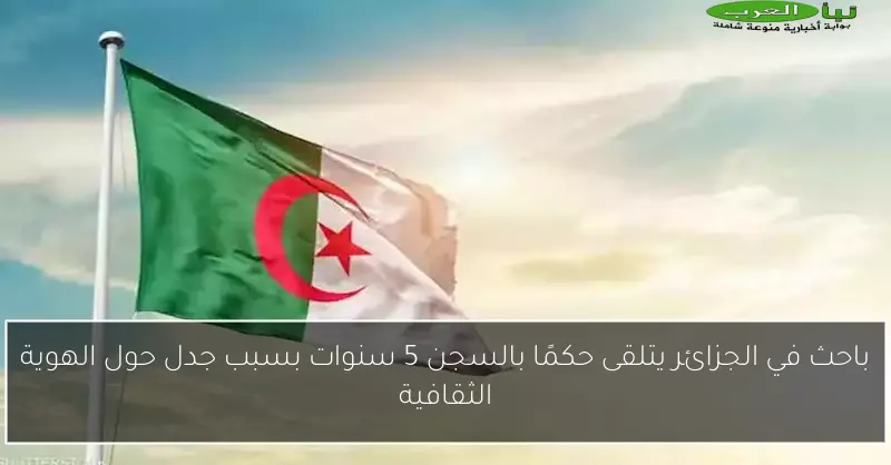 باحث في الجزائر يتلقى حكمًا بالسجن 5 سنوات بسبب جدل حول الهوية الثقافية