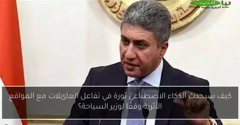 كيف سيحدث الذكاء الاصطناعي ثورة في تفاعل العائلات مع المواقع الأثرية وفقًا لوزير السياحة؟