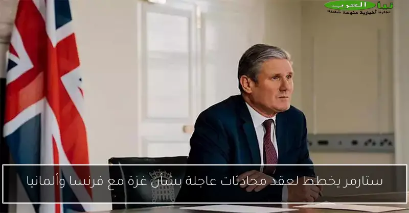 ستارمر يخطط لعقد محادثات عاجلة بشأن غزة مع فرنسا وألمانيا