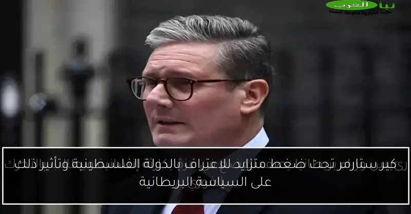كير ستارمر تحت ضغط متزايد للاعتراف بالدولة الفلسطينية وتأثير ذلك على السياسة البريطانية