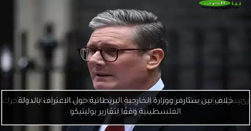 خلاف بين ستارمر ووزارة الخارجية البريطانية حول الاعتراف بالدولة الفلسطينية وفقًا لتقارير بوليتيكو
