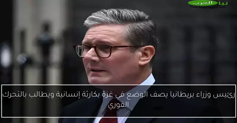 رئيس وزراء بريطانيا يصف الوضع في غزة بكارثة إنسانية ويطالب بالتحرك الفوري