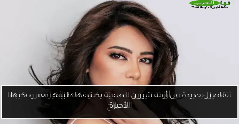 تفاصيل جديدة عن أزمة شيرين الصحية يكشفها طبيبها بعد وعكتها الأخيرة