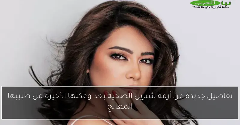 تفاصيل جديدة عن أزمة شيرين الصحية بعد وعكتها الأخيرة من طبيبها المعالج