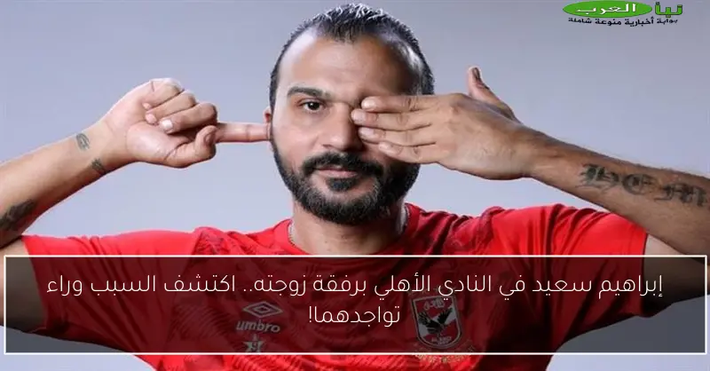 إبراهيم سعيد في النادي الأهلي برفقة زوجته.. اكتشف السبب وراء تواجدهما!