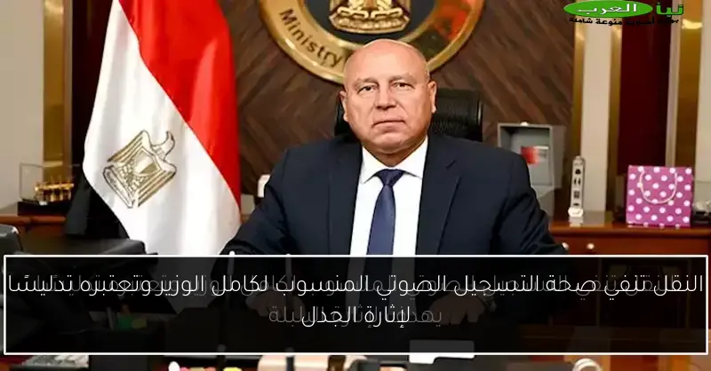 النقل تنفي صحة التسجيل الصوتي المنسوب لكامل الوزير وتعتبره تدليسًا لإثارة الجدل