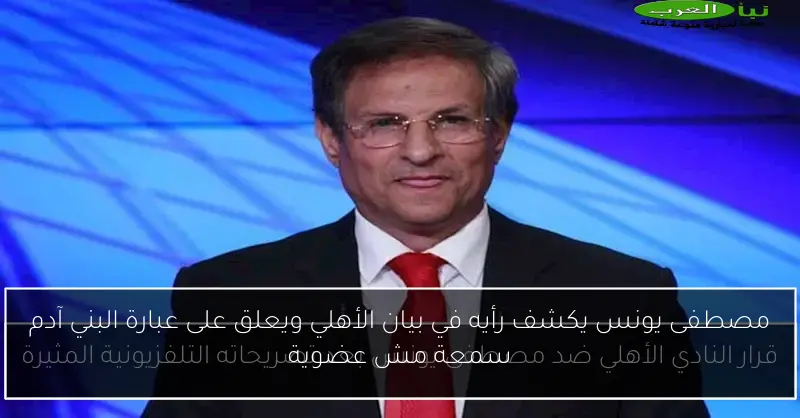 مصطفى يونس يكشف رأيه في بيان الأهلي ويعلق على عبارة البني آدم سمعة مش عضوية
