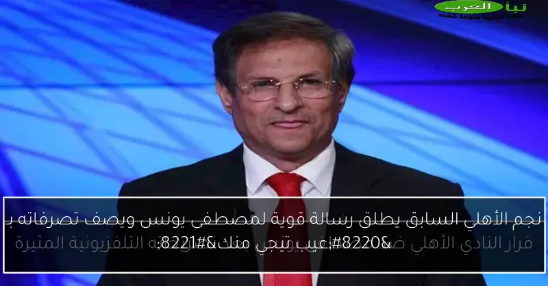 نجم الأهلي السابق يطلق رسالة قوية لمصطفى يونس ويصف تصرفاته بـ “عيب تيجي منك”