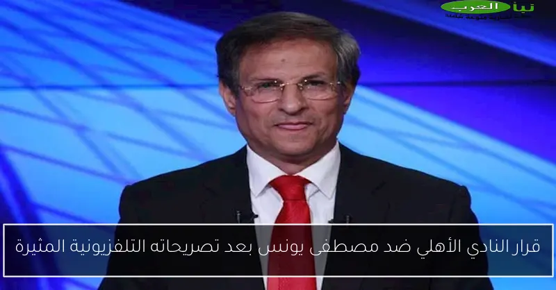 قرار النادي الأهلي ضد مصطفى يونس بعد تصريحاته التلفزيونية المثيرة