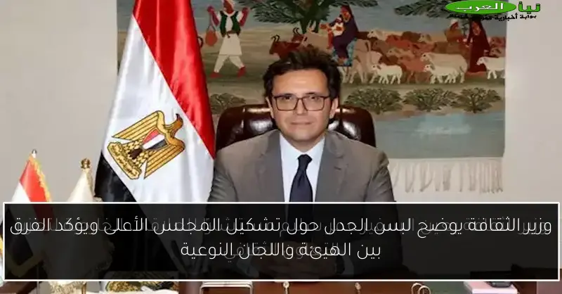 وزير الثقافة يوضح لبس الجدل حول تشكيل المجلس الأعلى ويؤكد الفرق بين الهيئة واللجان النوعية