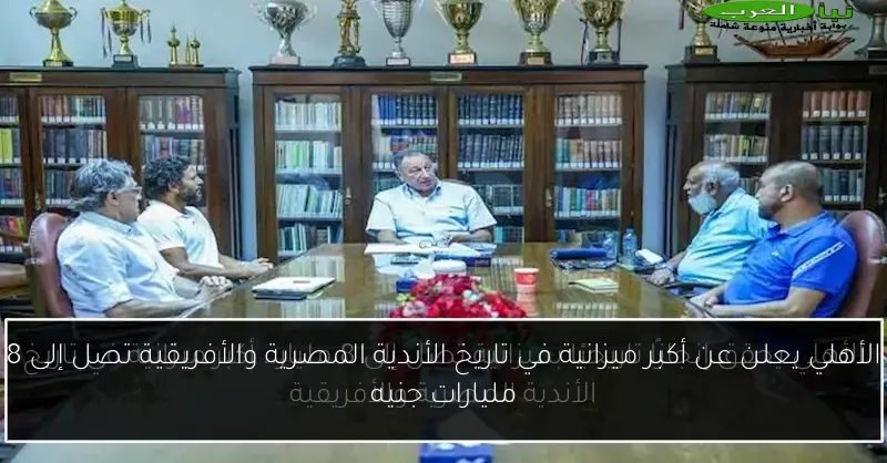 الأهلي يعلن عن أكبر ميزانية في تاريخ الأندية المصرية والأفريقية تصل إلى 8 مليارات جنيه