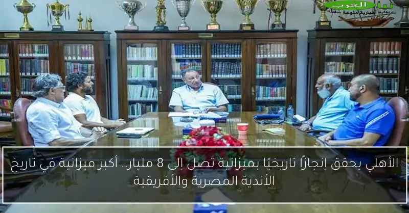 الأهلي يحقق إنجازًا تاريخيًا بميزانية تصل إلى 8 مليار.. أكبر ميزانية في تاريخ الأندية المصرية والأفريقية