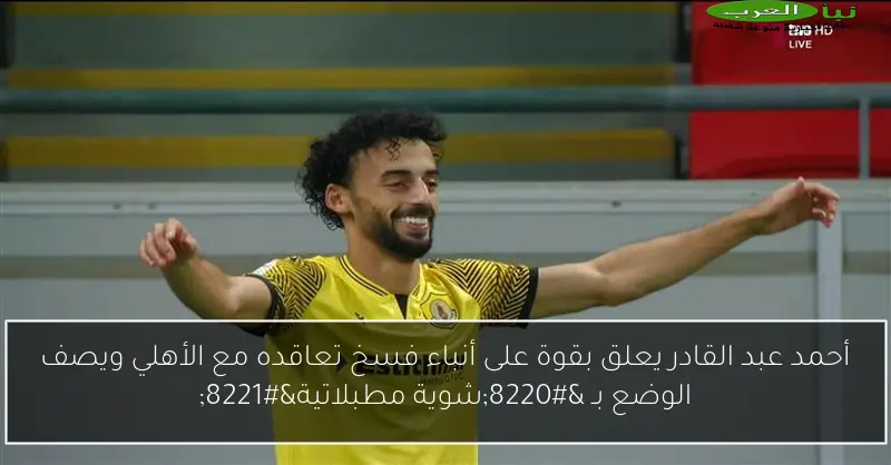 أحمد عبد القادر يعلق بقوة على أنباء فسخ تعاقده مع الأهلي ويصف الوضع بـ “شوية مطبلاتية”