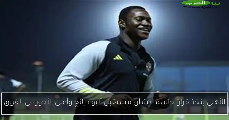 الأهلي يتخذ قرارًا حاسمًا بشأن مستقبل أليو ديانج وأعلى الأجور في الفريق
