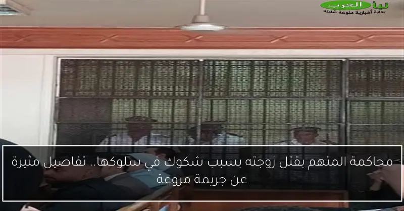 محاكمة المتهم بقتل زوجته بسبب شكوك في سلوكها.. تفاصيل مثيرة عن جريمة مروعة