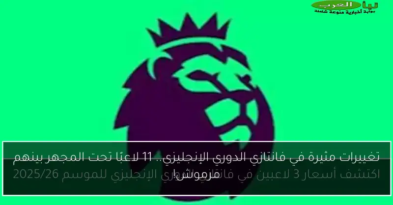 تغييرات مثيرة في فانتازي الدوري الإنجليزي.. 11 لاعبًا تحت المجهر بينهم مرموش!